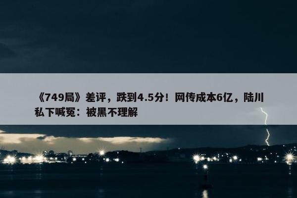 《749局》差评，跌到4.5分！网传成本6亿，陆川私下喊冤：被黑不理解