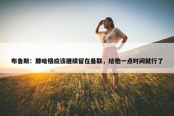 布鲁斯：滕哈格应该继续留在曼联，给他一点时间就行了