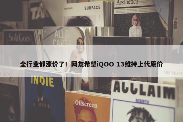 全行业都涨价了！网友希望iQOO 13维持上代原价