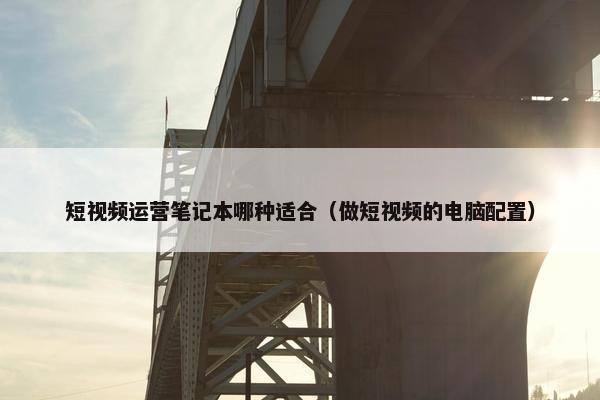 短视频运营笔记本哪种适合（做短视频的电脑配置）