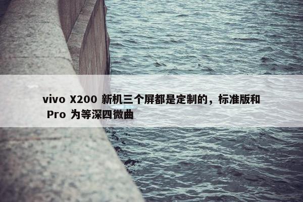 vivo X200 新机三个屏都是定制的，标准版和 Pro 为等深四微曲