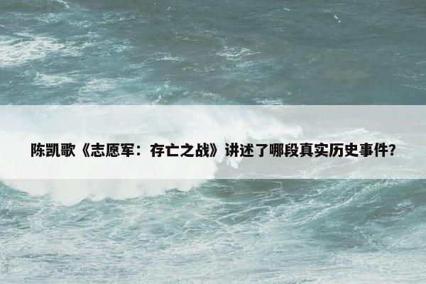 陈凯歌《志愿军：存亡之战》讲述了哪段真实历史事件？