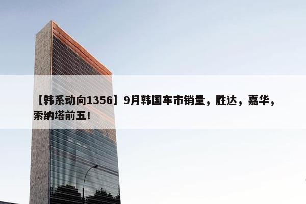 【韩系动向1356】9月韩国车市销量，胜达，嘉华，索纳塔前五！