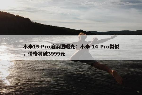 小米15 Pro渲染图曝光：小米 14 Pro类似，价格将破3999元