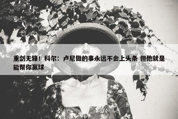 重剑无锋！科尔：卢尼做的事永远不会上头条 但他就是能帮你赢球