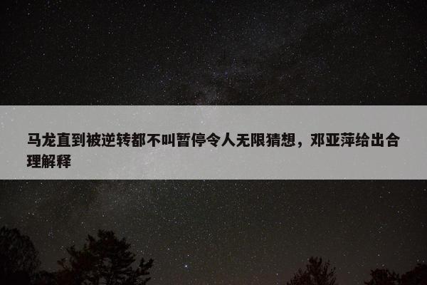 马龙直到被逆转都不叫暂停令人无限猜想，邓亚萍给出合理解释