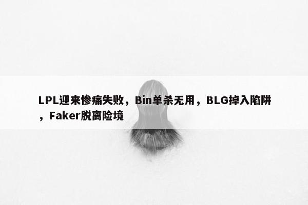 LPL迎来惨痛失败，Bin单杀无用，BLG掉入陷阱，Faker脱离险境