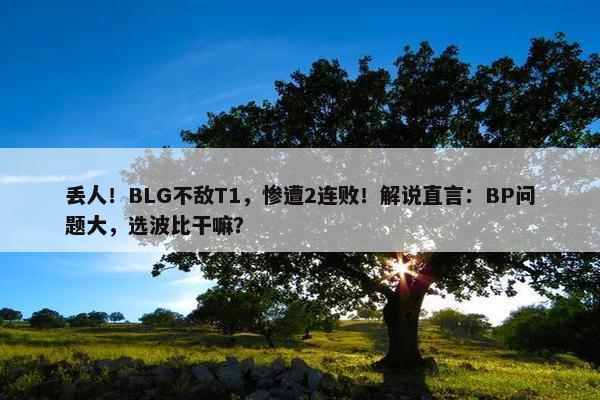 丢人！BLG不敌T1，惨遭2连败！解说直言：BP问题大，选波比干嘛？