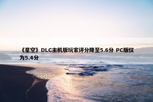 《星空》DLC主机版玩家评分降至5.6分 PC版仅为5.4分