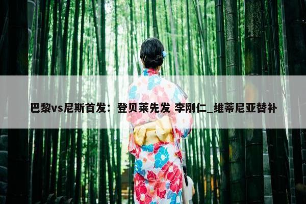 巴黎vs尼斯首发：登贝莱先发 李刚仁_维蒂尼亚替补