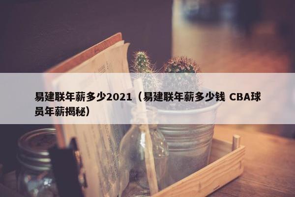 易建联年薪多少2021（易建联年薪多少钱 CBA球员年薪揭秘）