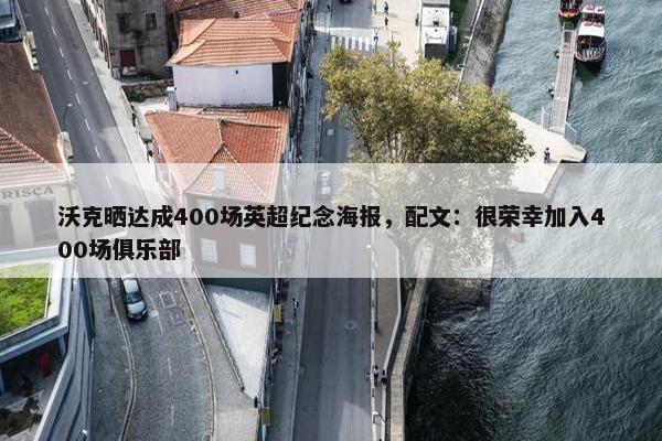 沃克晒达成400场英超纪念海报，配文：很荣幸加入400场俱乐部