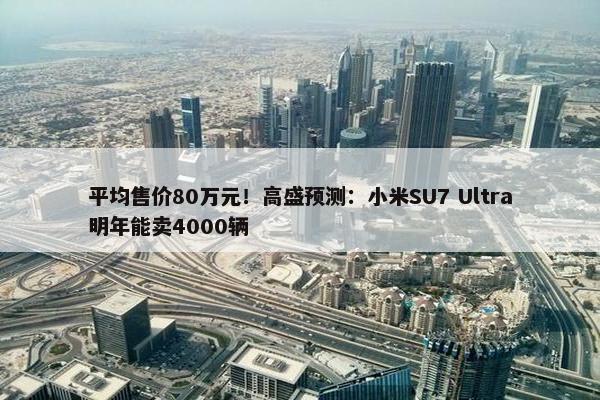 平均售价80万元！高盛预测：小米SU7 Ultra明年能卖4000辆