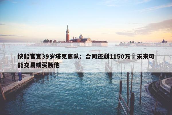 快船官宣39岁塔克离队：合同还剩1150万 未来可能交易或买断他