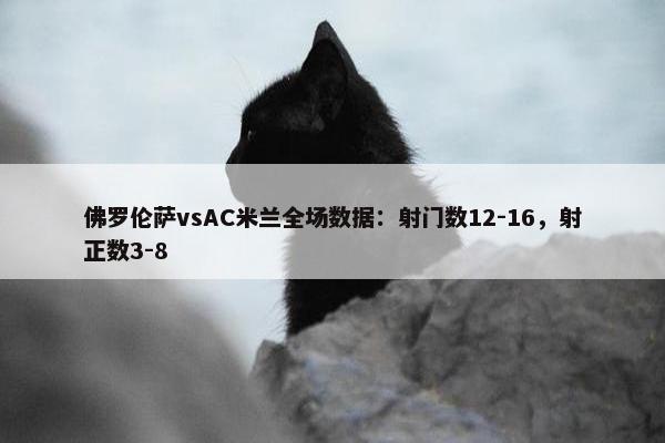 佛罗伦萨vsAC米兰全场数据：射门数12-16，射正数3-8