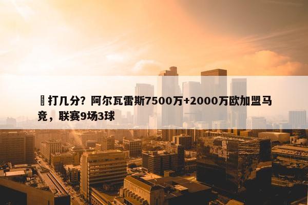 ️打几分？阿尔瓦雷斯7500万+2000万欧加盟马竞，联赛9场3球