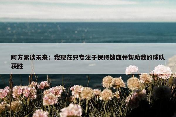 阿方索谈未来：我现在只专注于保持健康并帮助我的球队获胜