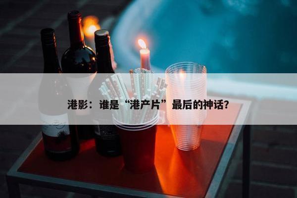 港影：谁是“港产片”最后的神话？