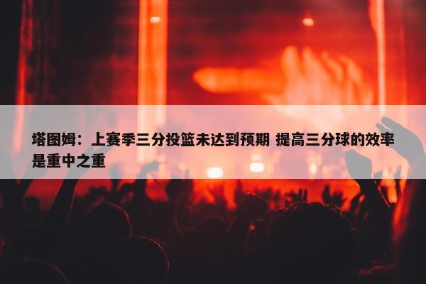 塔图姆：上赛季三分投篮未达到预期 提高三分球的效率是重中之重