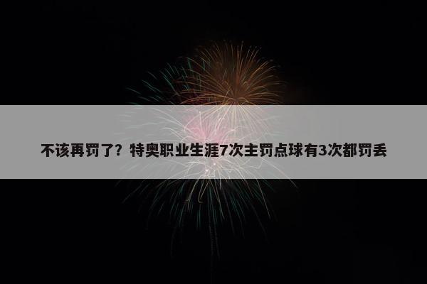 不该再罚了？特奥职业生涯7次主罚点球有3次都罚丢