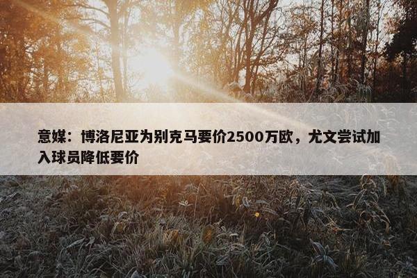 意媒：博洛尼亚为别克马要价2500万欧，尤文尝试加入球员降低要价