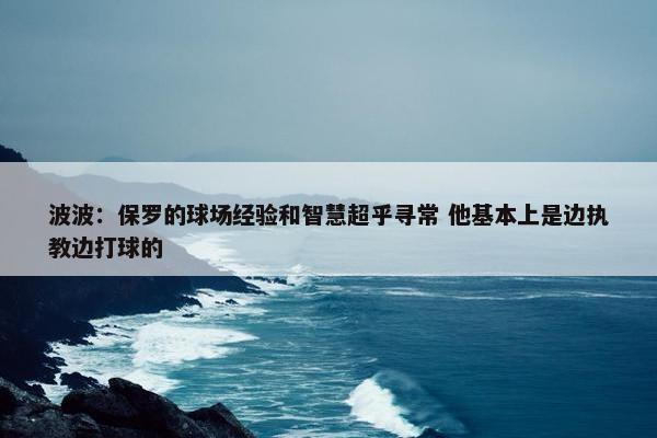 波波：保罗的球场经验和智慧超乎寻常 他基本上是边执教边打球的