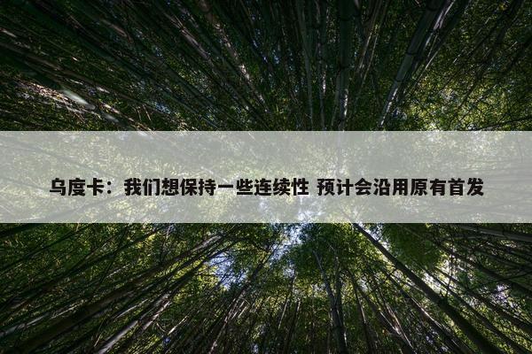 乌度卡：我们想保持一些连续性 预计会沿用原有首发