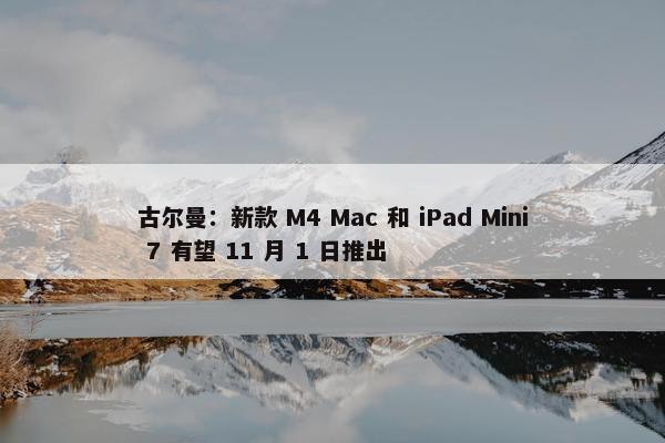 古尔曼：新款 M4 Mac 和 iPad Mini 7 有望 11 月 1 日推出