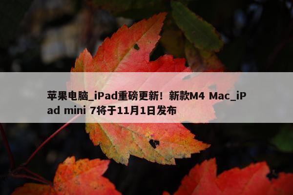 苹果电脑_iPad重磅更新！新款M4 Mac_iPad mini 7将于11月1日发布