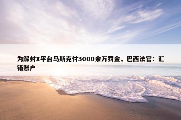 为解封X平台马斯克付3000余万罚金，巴西法官：汇错账户