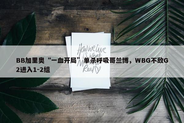 BB加里奥“一血开局”单杀呼吸哥兰博，WBG不敌G2进入1-2组