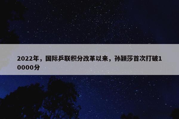 2022年，国际乒联积分改革以来，孙颖莎首次打破10000分