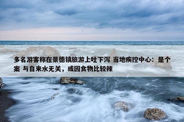 多名游客称在景德镇旅游上吐下泻 当地疾控中心：是个案 与自来水无关，或因食物比较辣