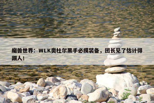 魔兽世界：WLK奥杜尔黑手必摸装备，团长见了估计得踢人！