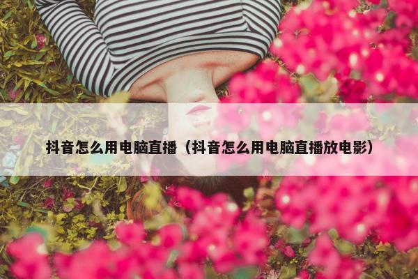 抖音怎么用电脑直播（抖音怎么用电脑直播放电影）