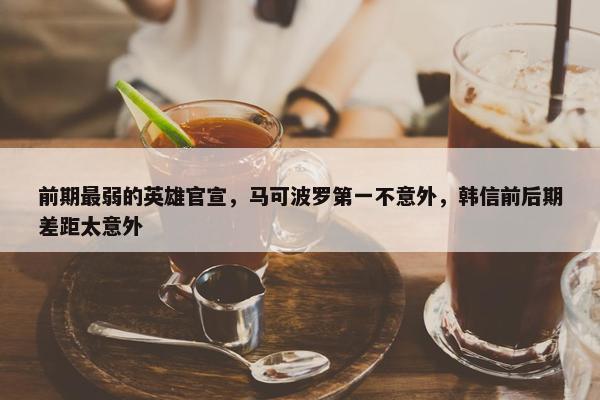 前期最弱的英雄官宣，马可波罗第一不意外，韩信前后期差距太意外