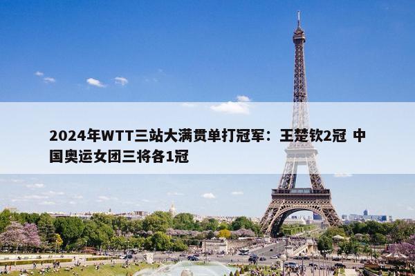 2024年WTT三站大满贯单打冠军：王楚钦2冠 中国奥运女团三将各1冠