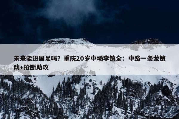 未来能进国足吗？重庆20岁中场李镇全：中路一条龙策动+抢断助攻