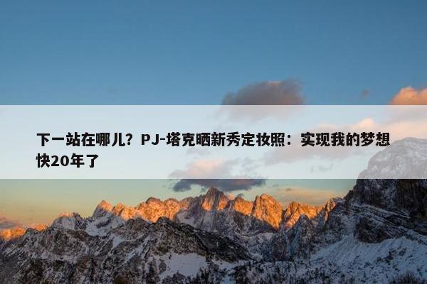 下一站在哪儿？PJ-塔克晒新秀定妆照：实现我的梦想快20年了