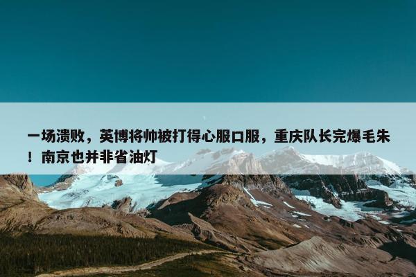 一场溃败，英博将帅被打得心服口服，重庆队长完爆毛朱！南京也并非省油灯