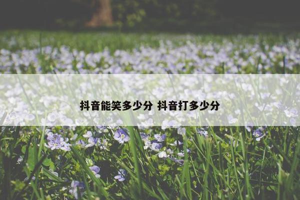 抖音能笑多少分 抖音打多少分