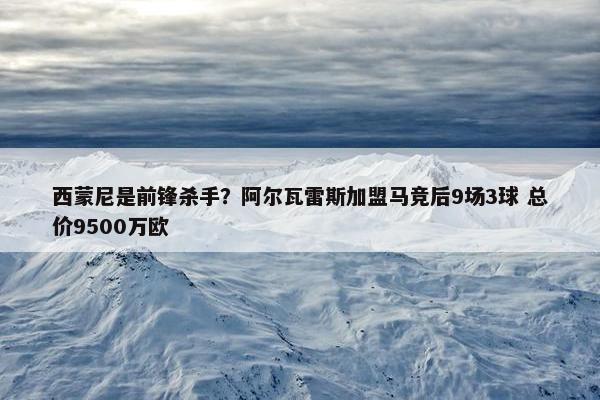 西蒙尼是前锋杀手？阿尔瓦雷斯加盟马竞后9场3球 总价9500万欧