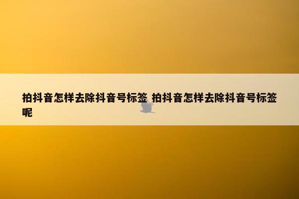 拍抖音怎样去除抖音号标签 拍抖音怎样去除抖音号标签呢
