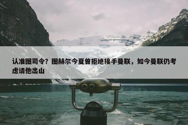 认准图司令？图赫尔今夏曾拒绝接手曼联，如今曼联仍考虑请他出山