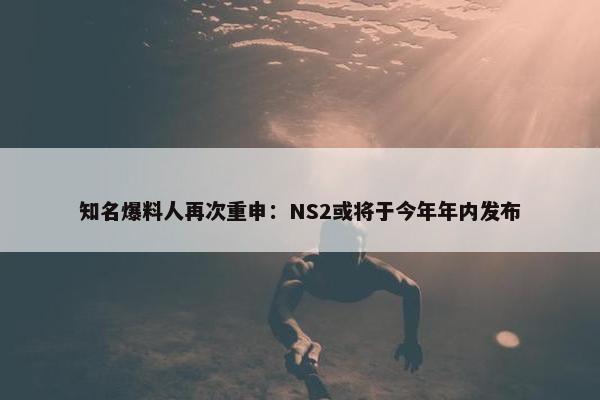 知名爆料人再次重申：NS2或将于今年年内发布