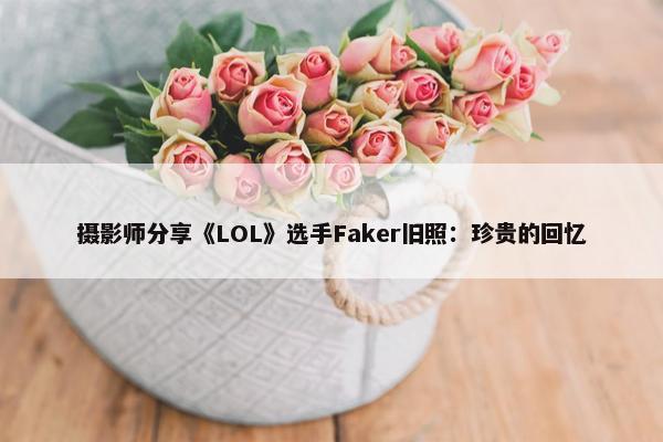 摄影师分享《LOL》选手Faker旧照：珍贵的回忆