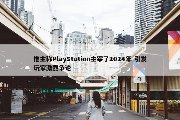 推主称PlayStation主宰了2024年 引发玩家激烈争论