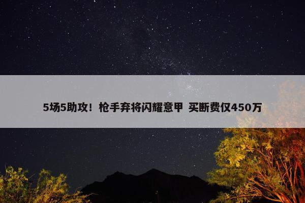 5场5助攻！枪手弃将闪耀意甲 买断费仅450万