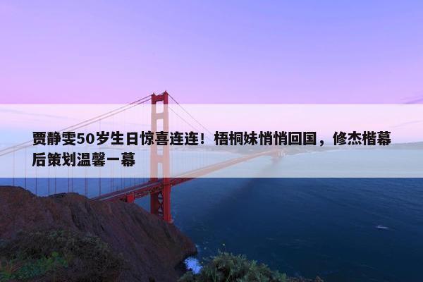 贾静雯50岁生日惊喜连连！梧桐妹悄悄回国，修杰楷幕后策划温馨一幕