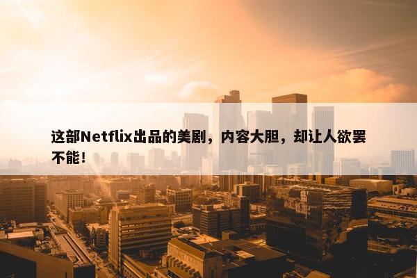 这部Netflix出品的美剧，内容大胆，却让人欲罢不能！